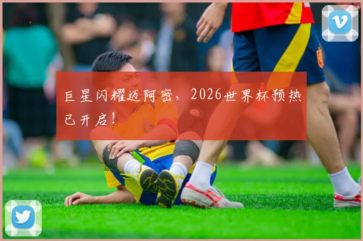 巨星闪耀迈阿密，2026世界杯预热已开启！